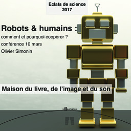 Robots & humains : comment et pourquoi coopérer ? : cycle de conférence Eclat de science, Maison du livre de l'image et du son - vendredi 10 mars 2017 / Olivier Simonin | Simonin, Olivier. Auteur