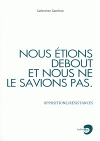 Nous étions debout et nous ne le savions pas : oppositions/résistances / Catherine Zambon | Zambon, Catherine (1957-....). Auteur